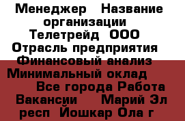 Менеджер › Название организации ­ Телетрейд, ООО › Отрасль предприятия ­ Финансовый анализ › Минимальный оклад ­ 40 000 - Все города Работа » Вакансии   . Марий Эл респ.,Йошкар-Ола г.